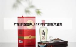 广东洋酒案件_2021年广东假洋酒案